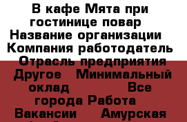 В кафе Мята при гостинице повар › Название организации ­ Компания-работодатель › Отрасль предприятия ­ Другое › Минимальный оклад ­ 15 000 - Все города Работа » Вакансии   . Амурская обл.,Архаринский р-н